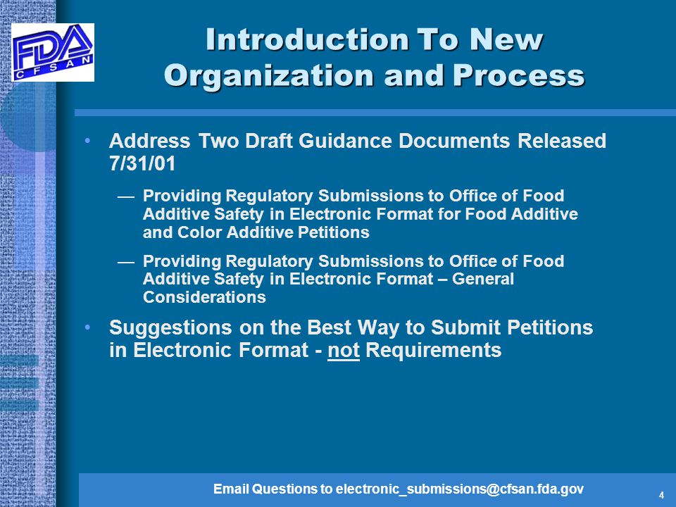Questions to 4 Introduction To New Organization and Process Address Two Draft Guidance Documents Released 7/31/01 —Providing Regulatory Submissions to Office of Food Additive Safety in Electronic Format for Food Additive and Color Additive Petitions —Providing Regulatory Submissions to Office of Food Additive Safety in Electronic Format – General Considerations Suggestions on the Best Way to Submit Petitions in Electronic Format - not Requirements