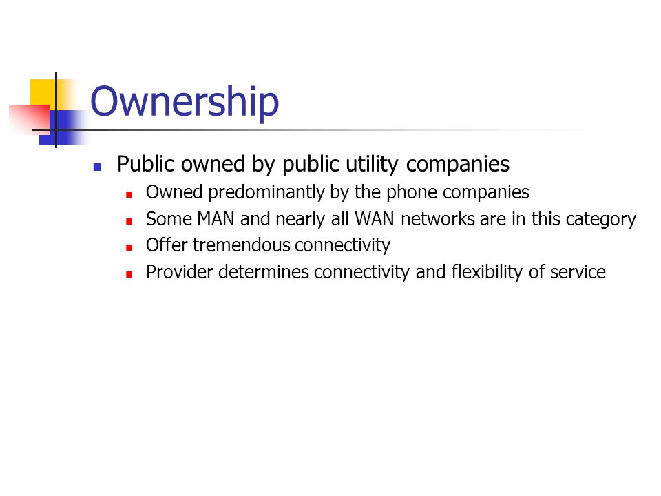 Ownership Public owned by public utility companies Owned predominantly by the phone companies Some MAN and nearly all WAN networks are in this category Offer tremendous connectivity Provider determines connectivity and flexibility of service