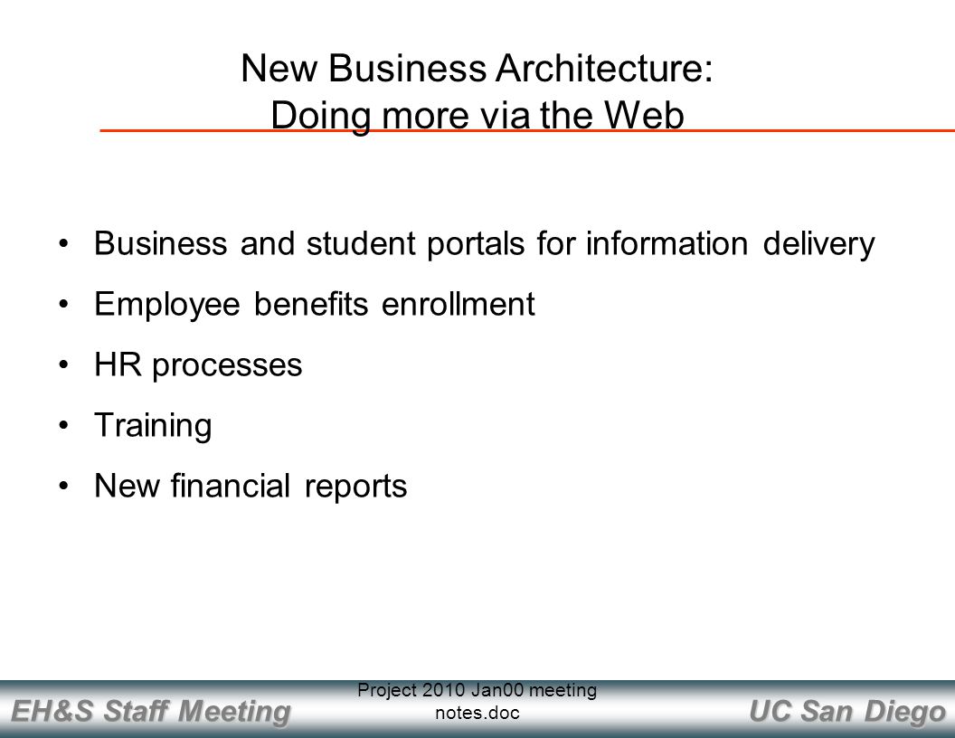 UC San Diego EH&S Staff Meeting Project 2010 Jan00 meeting notes.doc New Business Architecture: Doing more via the Web Business and student portals for information delivery Employee benefits enrollment HR processes Training New financial reports