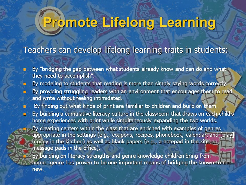 Promote Lifelong Learning Teachers can develop lifelong learning traits in students: n By bridging the gap between what students already know and can do and what they need to accomplish .