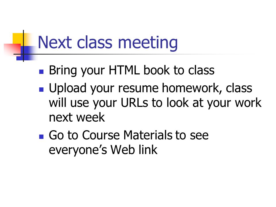 Next class meeting Bring your HTML book to class Upload your resume homework, class will use your URLs to look at your work next week Go to Course Materials to see everyone’s Web link