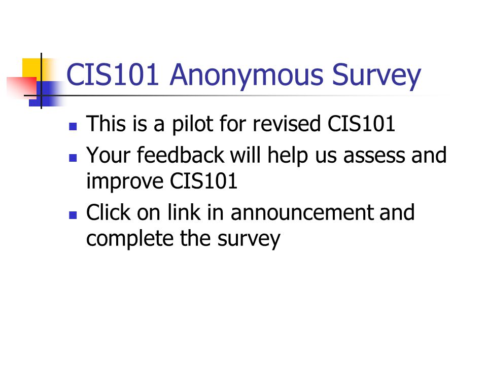 CIS101 Anonymous Survey This is a pilot for revised CIS101 Your feedback will help us assess and improve CIS101 Click on link in announcement and complete the survey