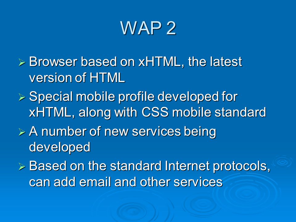 WAP 2  Browser based on xHTML, the latest version of HTML  Special mobile profile developed for xHTML, along with CSS mobile standard  A number of new services being developed  Based on the standard Internet protocols, can add  and other services