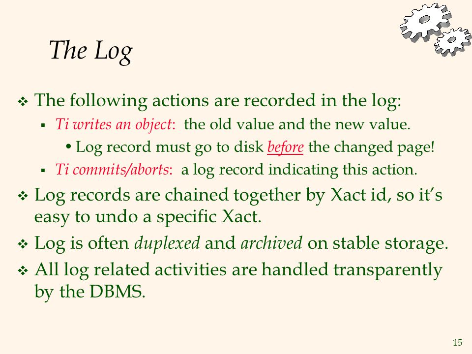 15 The Log  The following actions are recorded in the log:  Ti writes an object : the old value and the new value.