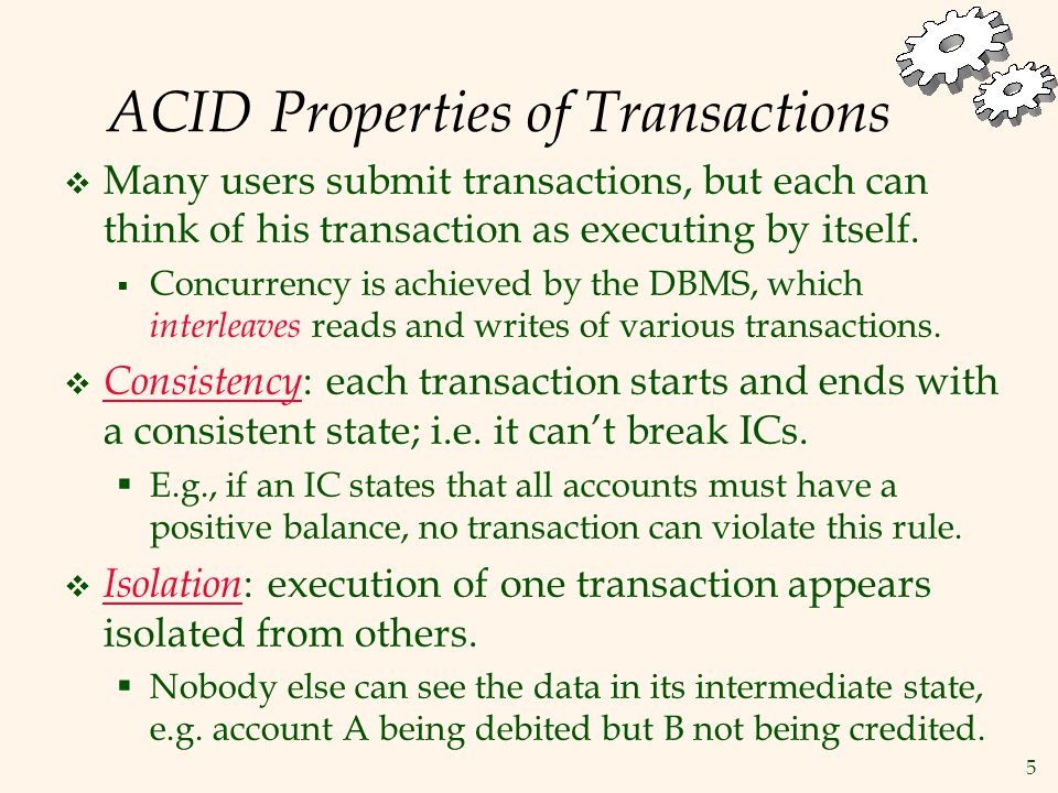 5 ACID Properties of Transactions  Many users submit transactions, but each can think of his transaction as executing by itself.