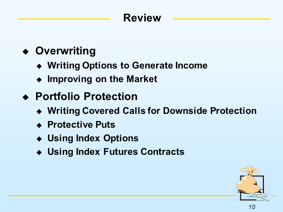 10 Review  Overwriting  Writing Options to Generate Income  Improving on the Market  Portfolio Protection  Writing Covered Calls for Downside Protection  Protective Puts  Using Index Options  Using Index Futures Contracts