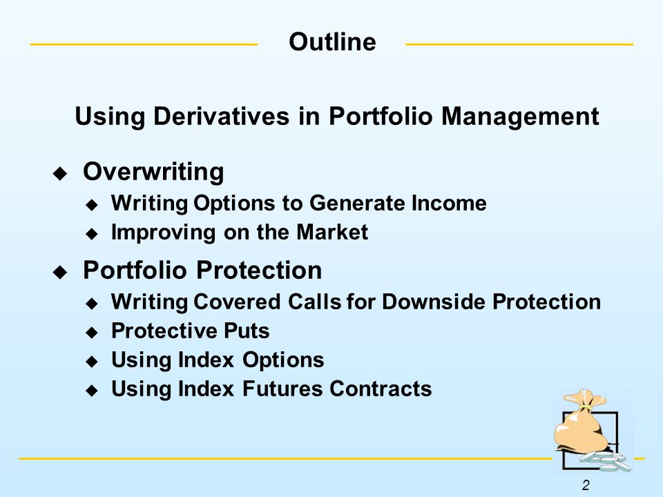 2 Outline Using Derivatives in Portfolio Management  Overwriting  Writing Options to Generate Income  Improving on the Market  Portfolio Protection  Writing Covered Calls for Downside Protection  Protective Puts  Using Index Options  Using Index Futures Contracts