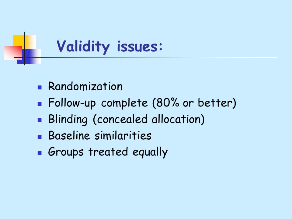 Validity issues: Randomization Follow-up complete (80% or better) Blinding (concealed allocation) Baseline similarities Groups treated equally