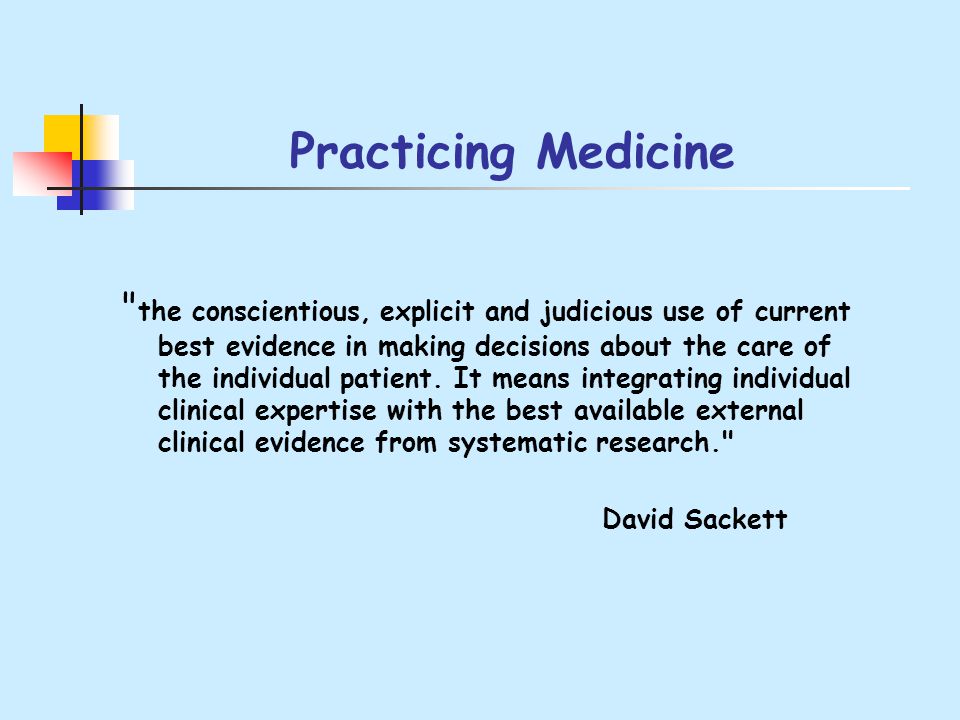Practicing Medicine the conscientious, explicit and judicious use of current best evidence in making decisions about the care of the individual patient.