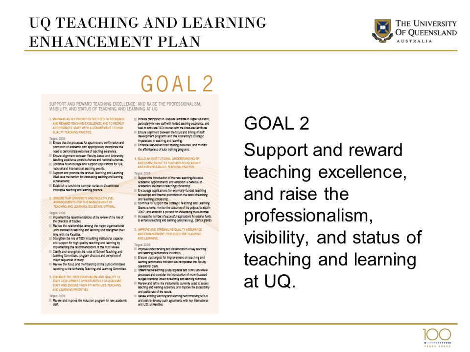 UQ TEACHING AND LEARNING ENHANCEMENT PLAN GOAL 2 Support and reward teaching excellence, and raise the professionalism, visibility, and status of teaching and learning at UQ.