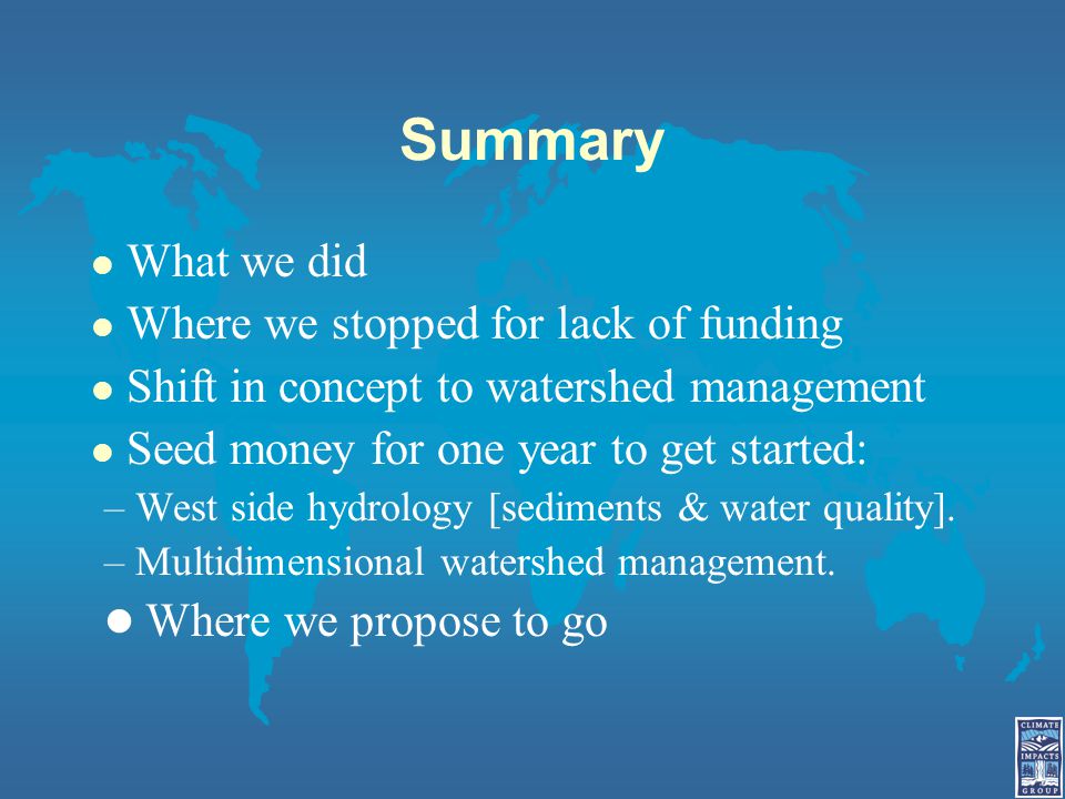 Summary l What we did l Where we stopped for lack of funding l Shift in concept to watershed management l Seed money for one year to get started: – West side hydrology [sediments & water quality].