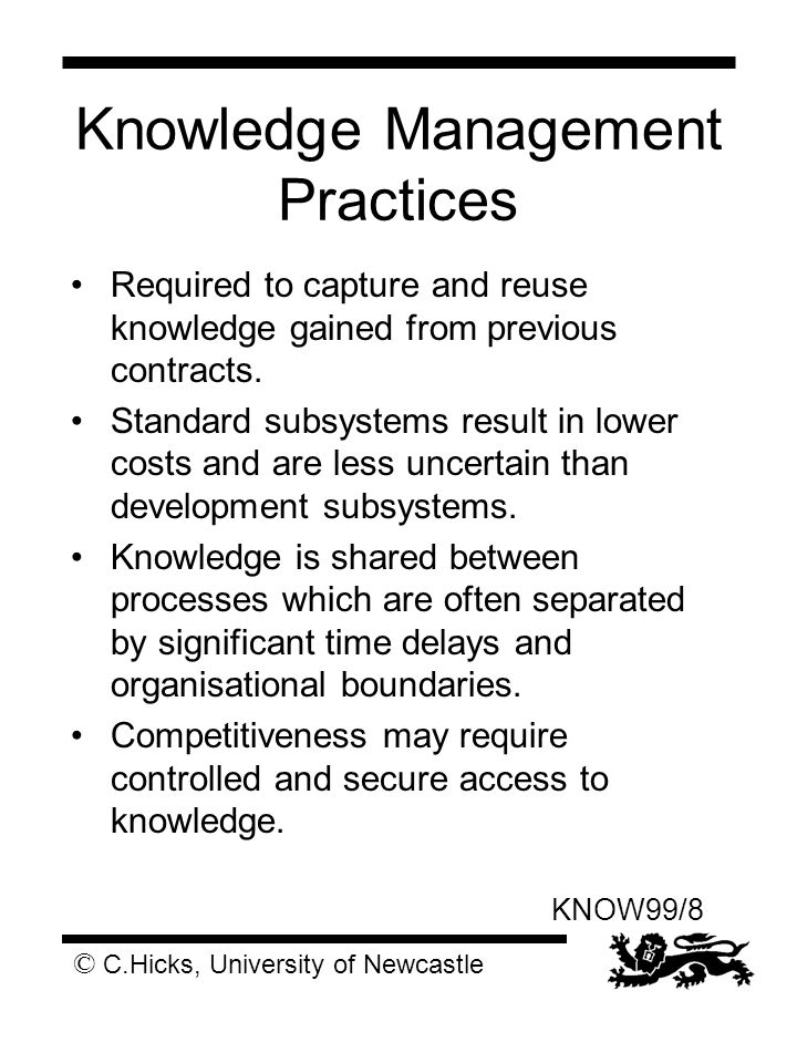 © C.Hicks, University of Newcastle KNOW99/8 Knowledge Management Practices Required to capture and reuse knowledge gained from previous contracts.