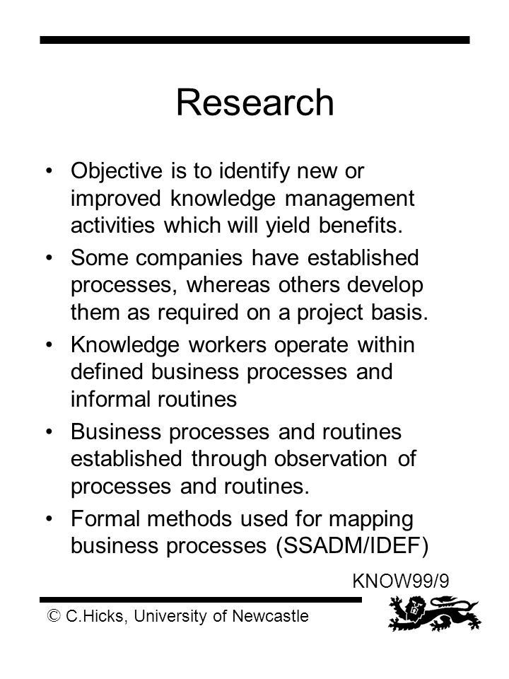 © C.Hicks, University of Newcastle KNOW99/9 Research Objective is to identify new or improved knowledge management activities which will yield benefits.