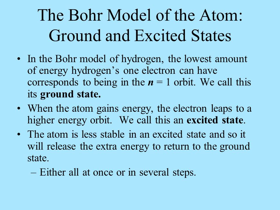 The Bohr Model of the Atom: Ground and Excited States In the Bohr model of hydrogen, the lowest amount of energy hydrogen’s one electron can have corresponds to being in the n = 1 orbit.