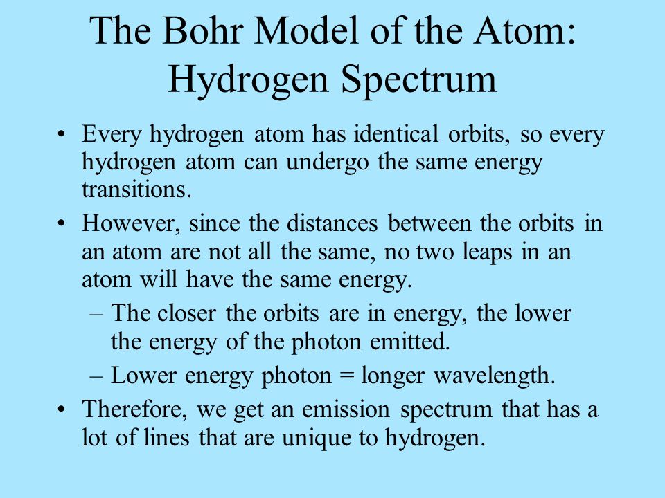 The Bohr Model of the Atom: Hydrogen Spectrum Every hydrogen atom has identical orbits, so every hydrogen atom can undergo the same energy transitions.