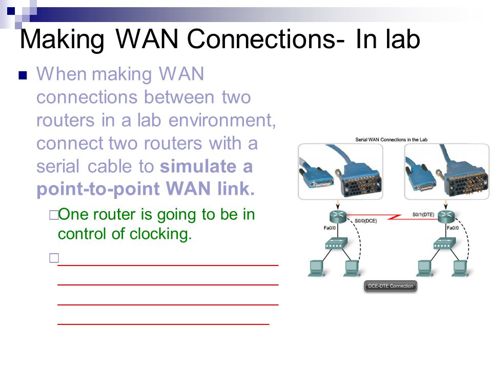 Making WAN Connections- In lab When making WAN connections between two routers in a lab environment, connect two routers with a serial cable to simulate a point-to-point WAN link.