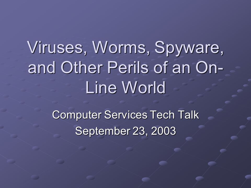 Viruses, Worms, Spyware, and Other Perils of an On- Line World Computer Services Tech Talk September 23, 2003