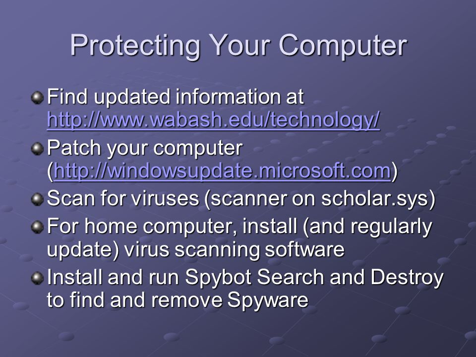 Protecting Your Computer Find updated information at     Patch your computer (    Scan for viruses (scanner on scholar.sys) For home computer, install (and regularly update) virus scanning software Install and run Spybot Search and Destroy to find and remove Spyware
