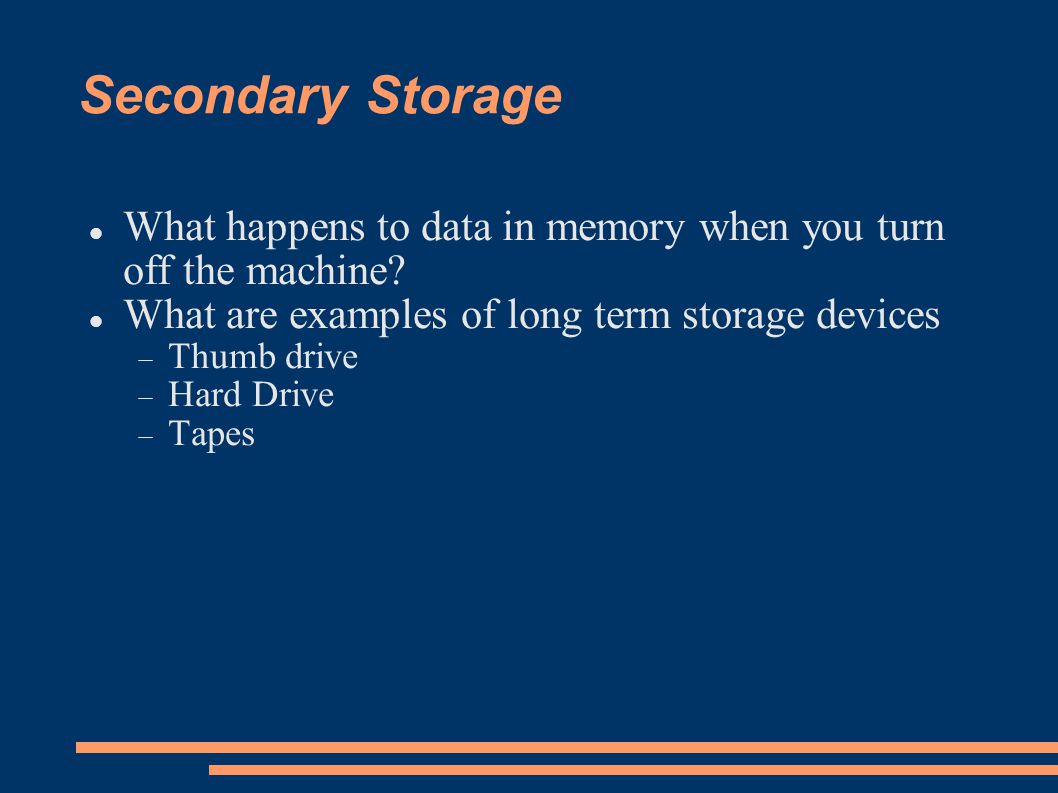 Secondary Storage What happens to data in memory when you turn off the machine.