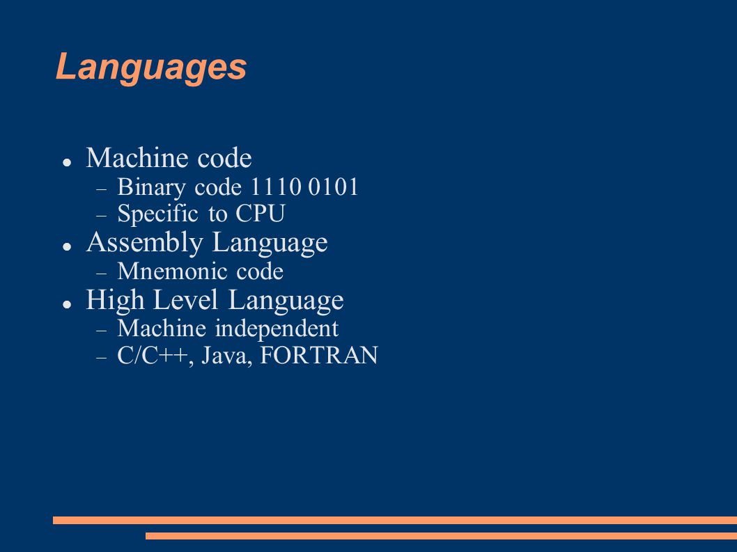 Languages Machine code  Binary code  Specific to CPU Assembly Language  Mnemonic code High Level Language  Machine independent  C/C++, Java, FORTRAN