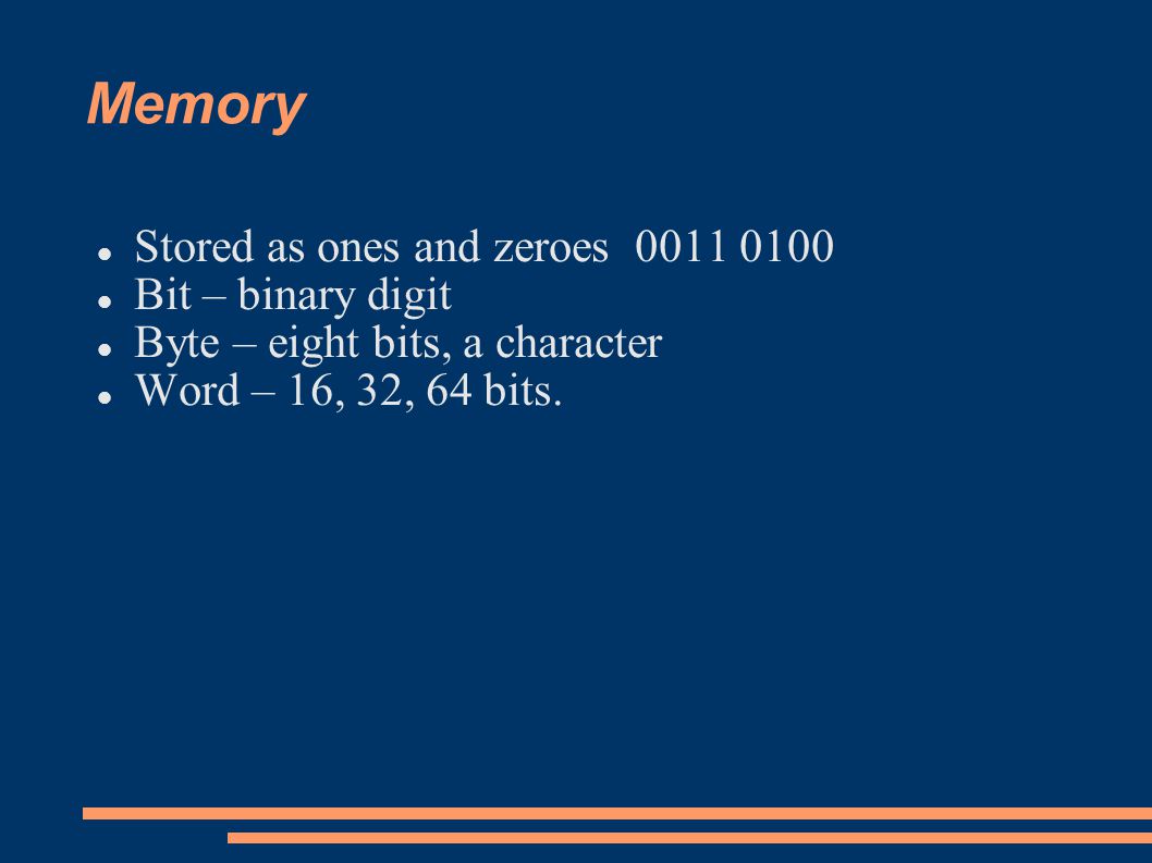 Memory Stored as ones and zeroes Bit – binary digit Byte – eight bits, a character Word – 16, 32, 64 bits.