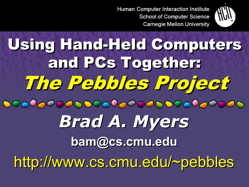 Using Hand-Held Computers and PCs Together: The Pebbles Project Human Computer Interaction Institute School of Computer Science Carnegie Mellon University Brad A.
