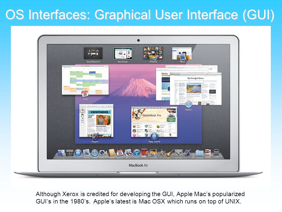 OS Interfaces: Graphical User Interface (GUI) Although Xerox is credited for developing the GUI, Apple Mac’s popularized GUI’s in the 1980’s.