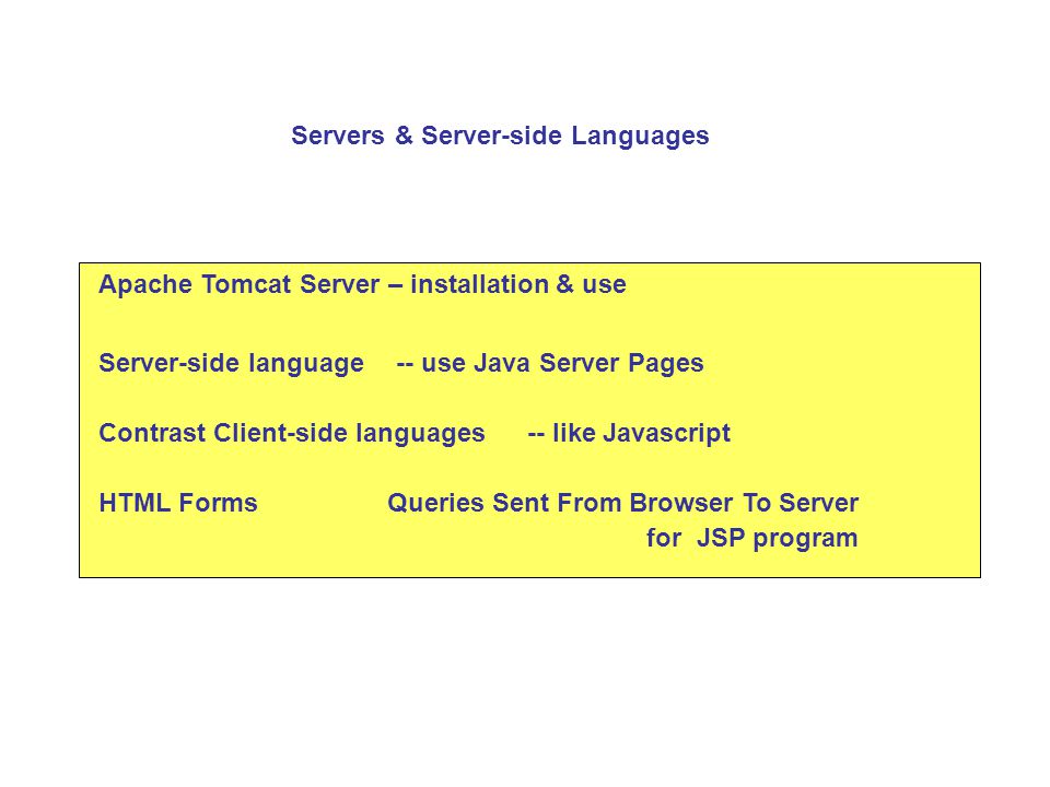 Apache Tomcat Server – installation & use Server-side language-- use Java Server Pages Contrast Client-side languages HTML Forms Servers & Server-side Languages Queries Sent From Browser To Server for JSP program -- like Javascript