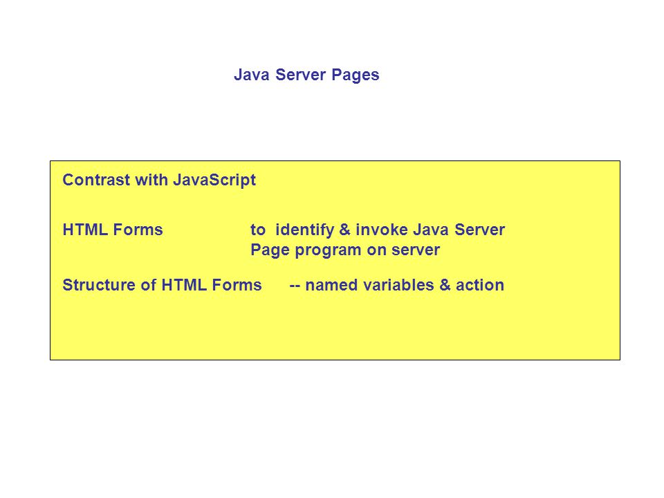 Contrast with JavaScript HTML Formsto identify & invoke Java Server Page program on server Structure of HTML Forms Java Server Pages -- named variables & action
