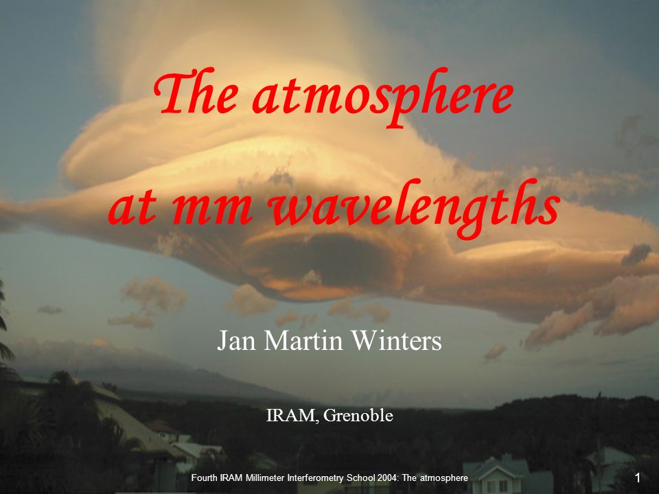 Fourth IRAM Millimeter Interferometry School 2004: The atmosphere 1 The atmosphere at mm wavelengths Jan Martin Winters IRAM, Grenoble