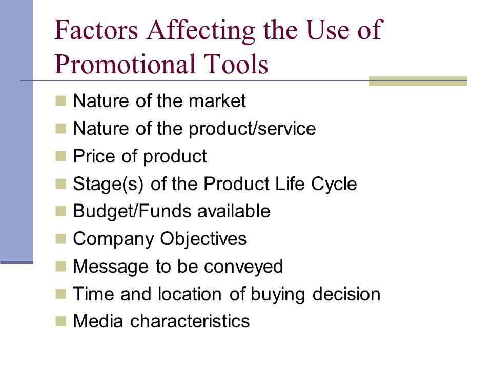 Factors Affecting the Use of Promotional Tools Nature of the market Nature of the product/service Price of product Stage(s) of the Product Life Cycle Budget/Funds available Company Objectives Message to be conveyed Time and location of buying decision Media characteristics