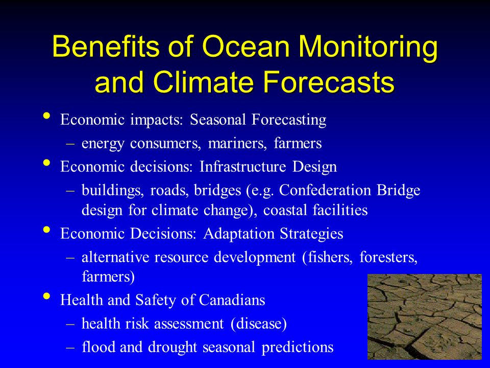 Benefits of Ocean Monitoring and Climate Forecasts Economic impacts: Seasonal Forecasting –energy consumers, mariners, farmers Economic decisions: Infrastructure Design –buildings, roads, bridges (e.g.