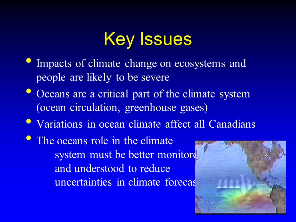 Impacts of climate change on ecosystems and people are likely to be severe Oceans are a critical part of the climate system (ocean circulation, greenhouse gases) Variations in ocean climate affect all Canadians The oceans role in the climate system must be better monitored and understood to reduce uncertainties in climate forecasts Key Issues