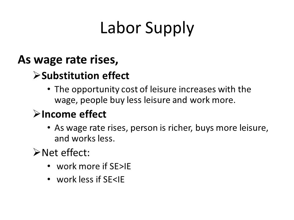 Labor Supply As wage rate rises,  Substitution effect The opportunity cost of leisure increases with the wage, people buy less leisure and work more.
