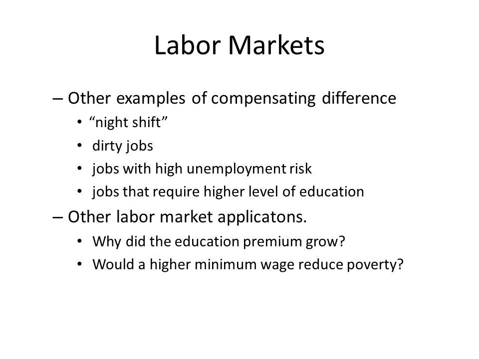 Labor Markets – Other examples of compensating difference night shift dirty jobs jobs with high unemployment risk jobs that require higher level of education – Other labor market applicatons.