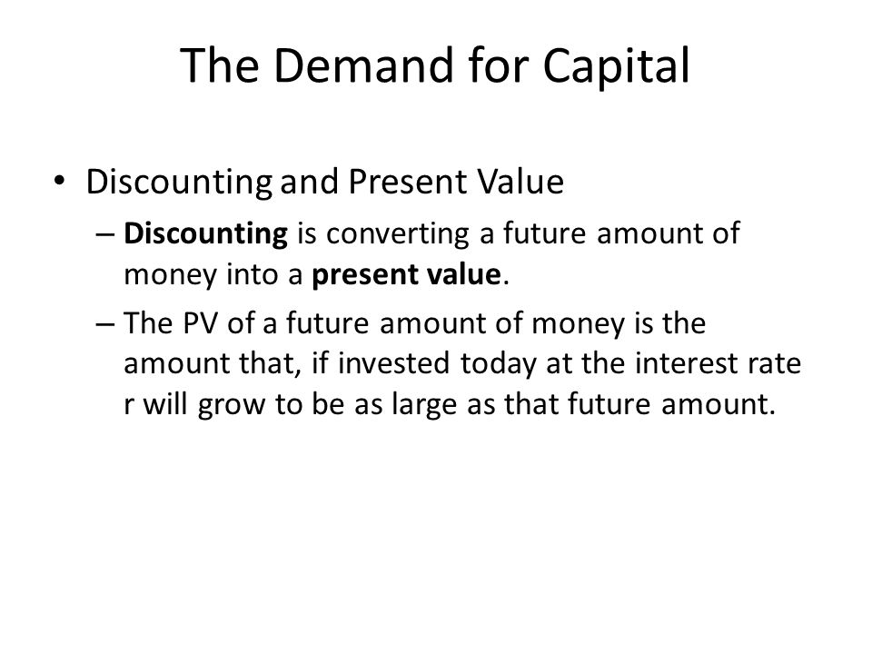The Demand for Capital Discounting and Present Value – Discounting is converting a future amount of money into a present value.