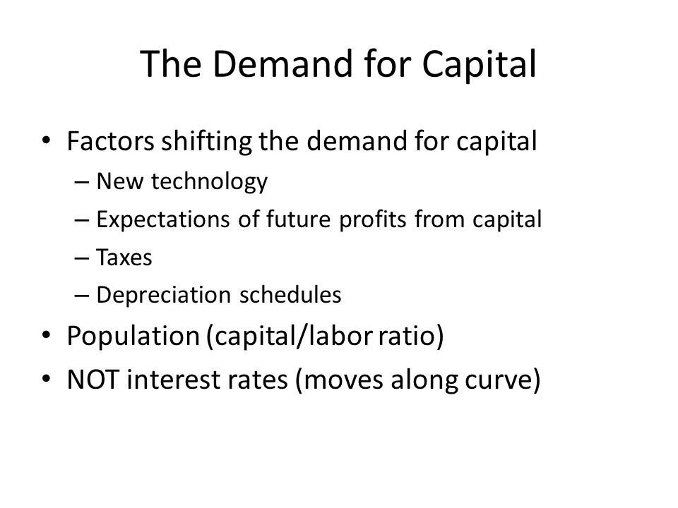 The Demand for Capital Factors shifting the demand for capital – New technology – Expectations of future profits from capital – Taxes – Depreciation schedules Population (capital/labor ratio) NOT interest rates (moves along curve)