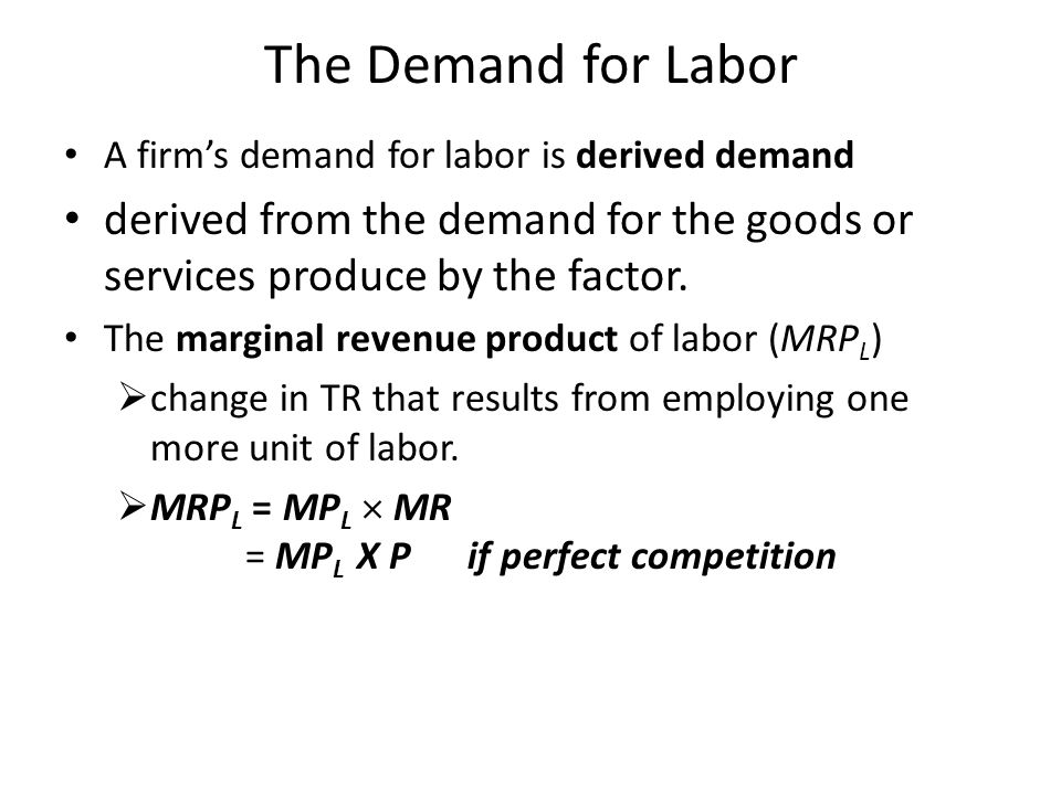 The Demand for Labor A firm’s demand for labor is derived demand derived from the demand for the goods or services produce by the factor.