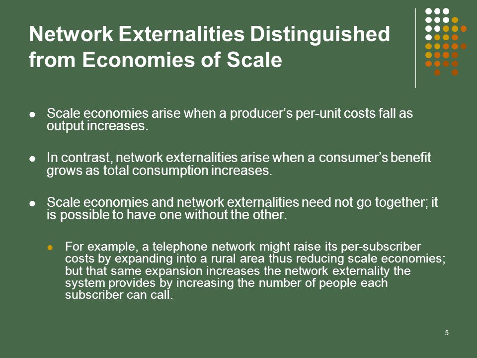 5 Network Externalities Distinguished from Economies of Scale Scale economies arise when a producer’s per-unit costs fall as output increases.