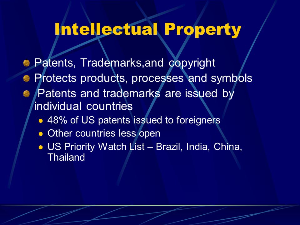 Intellectual Property Patents, Trademarks,and copyright Protects products, processes and symbols Patents and trademarks are issued by individual countries 48% of US patents issued to foreigners Other countries less open US Priority Watch List – Brazil, India, China, Thailand