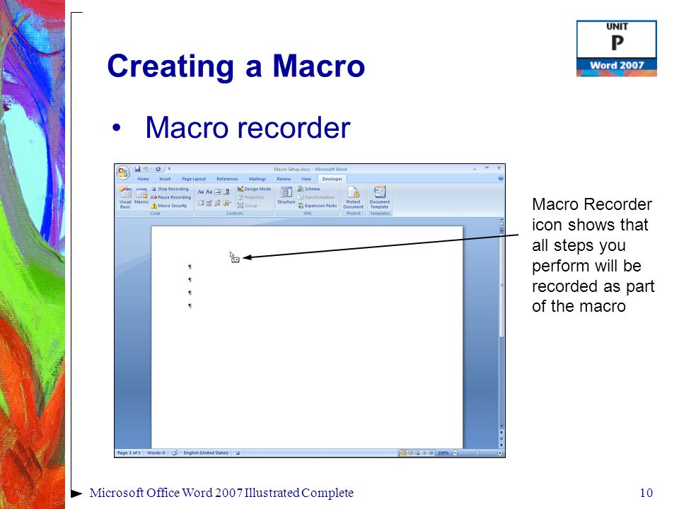 10Microsoft Office Word 2007 Illustrated Complete Creating a Macro Macro recorder Macro Recorder icon shows that all steps you perform will be recorded as part of the macro