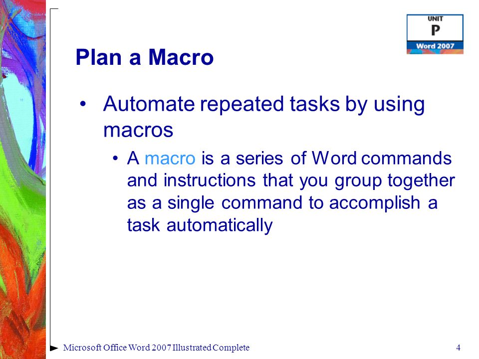 4Microsoft Office Word 2007 Illustrated Complete Plan a Macro Automate repeated tasks by using macros A macro is a series of Word commands and instructions that you group together as a single command to accomplish a task automatically