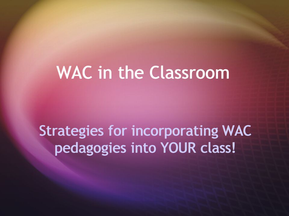 WAC in the Classroom Strategies for incorporating WAC pedagogies into YOUR class!