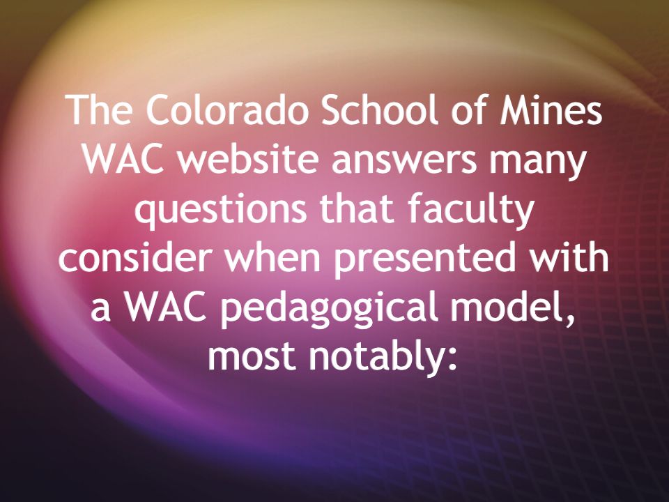 The Colorado School of Mines WAC website answers many questions that faculty consider when presented with a WAC pedagogical model, most notably: