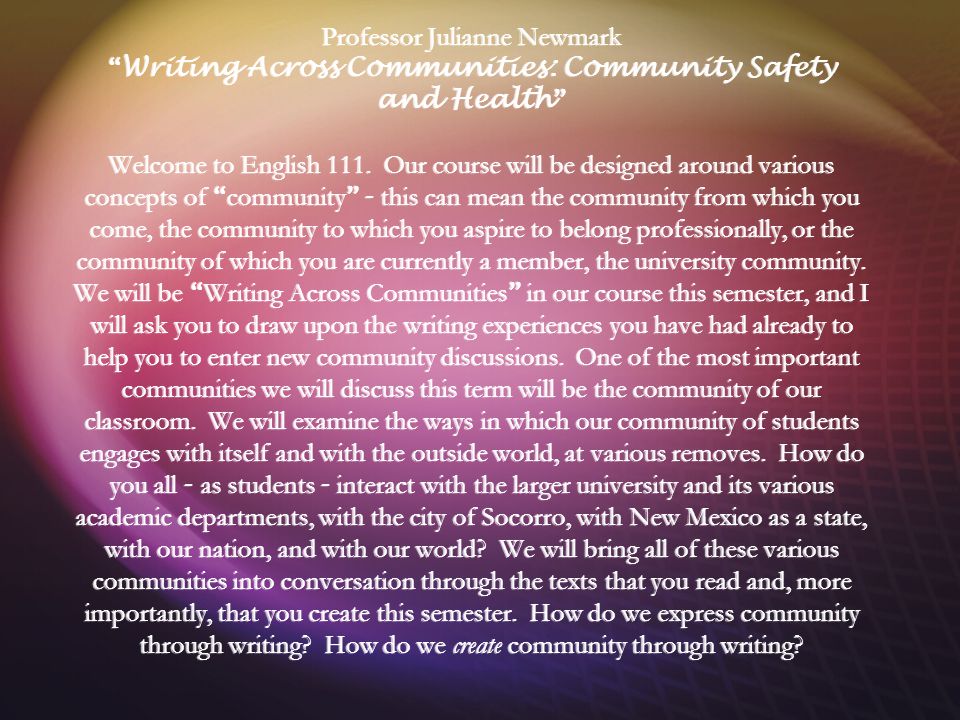 Professor Julianne Newmark Writing Across Communities: Community Safety and Health Welcome to English 111.