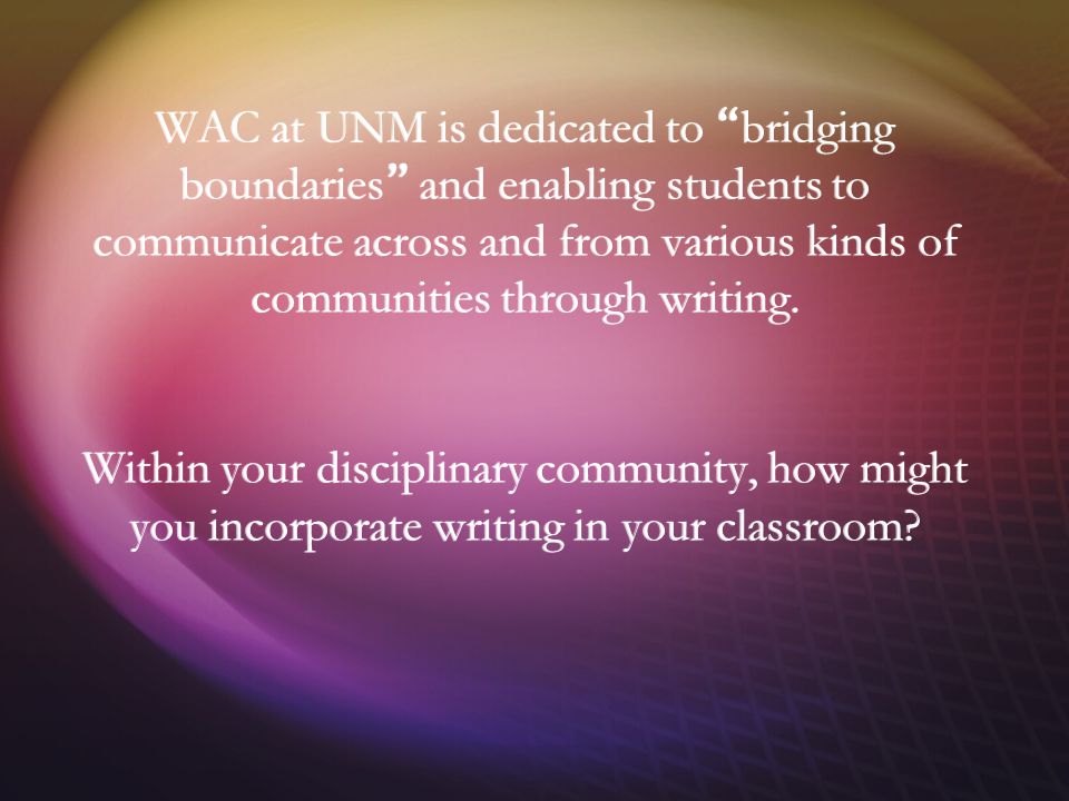 WAC at UNM is dedicated to bridging boundaries and enabling students to communicate across and from various kinds of communities through writing.