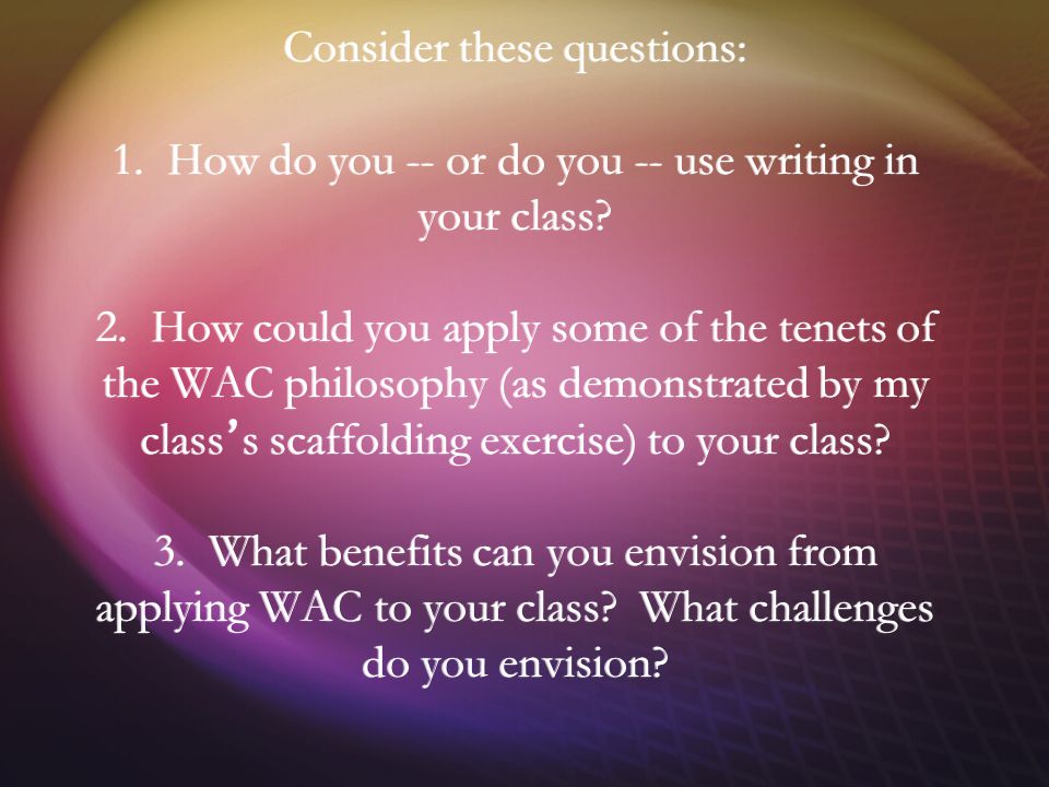 Consider these questions: 1. How do you -- or do you -- use writing in your class.