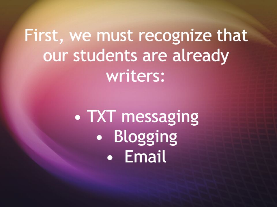 First, we must recognize that our students are already writers: TXT messaging Blogging