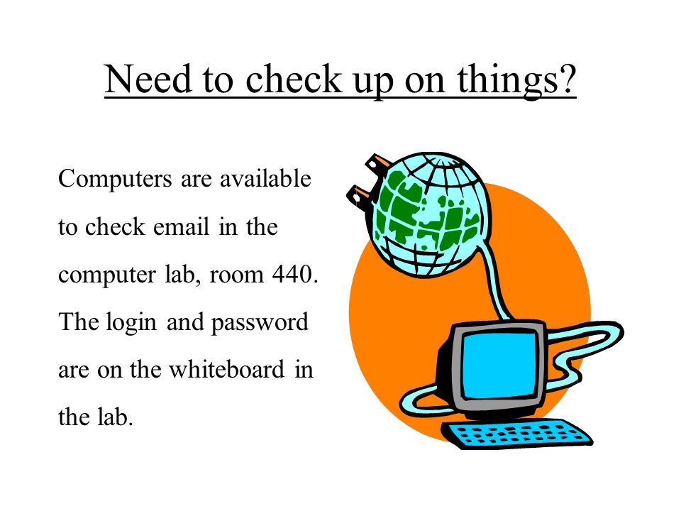 Need to check up on things. Computers are available to check  in the computer lab, room 440.