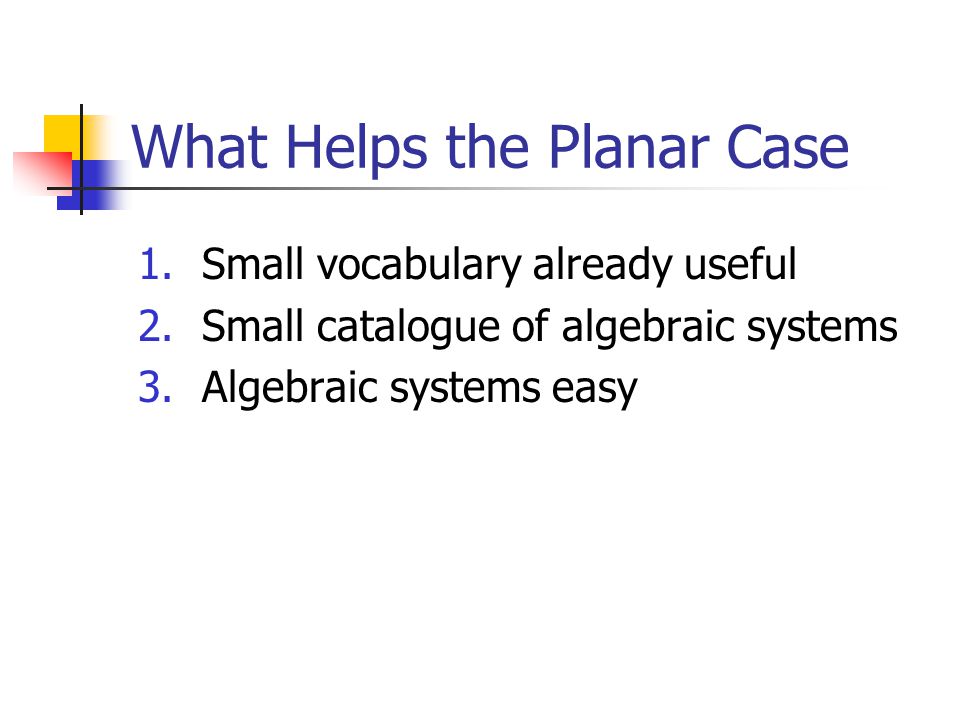 What Helps the Planar Case 1.Small vocabulary already useful 2.Small catalogue of algebraic systems 3.Algebraic systems easy